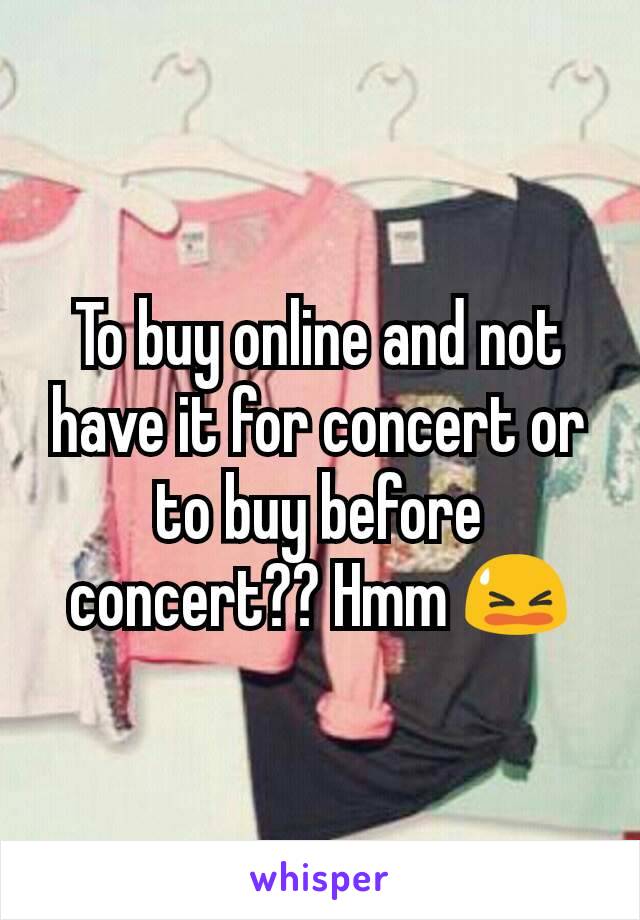 To buy online and not have it for concert or to buy before concert?? Hmm 😫