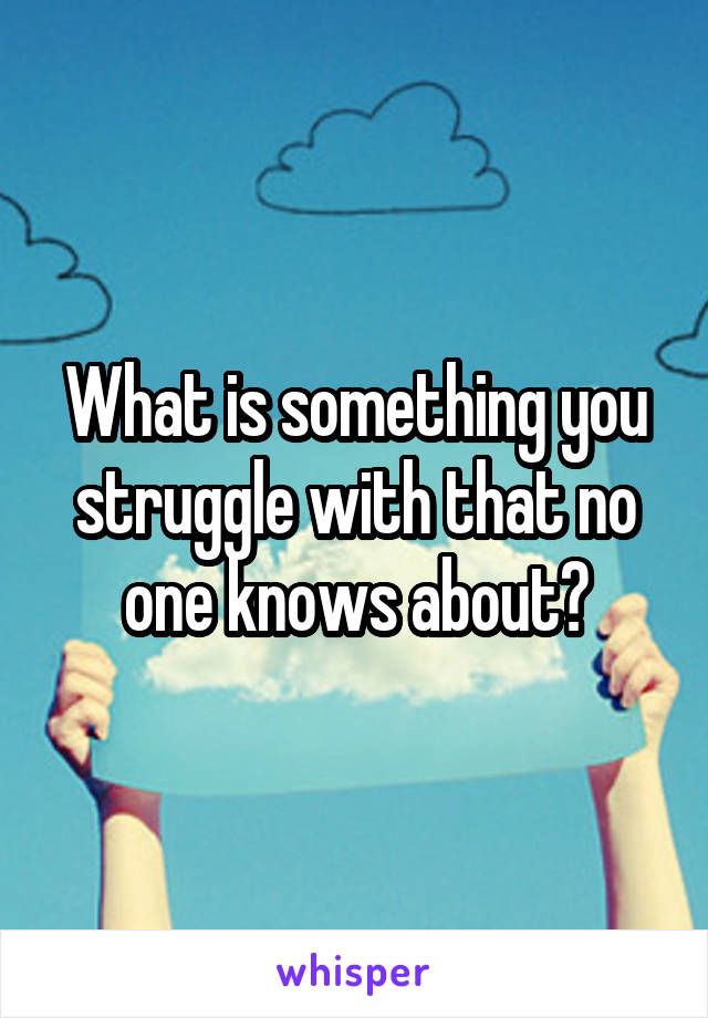What is something you struggle with that no one knows about?