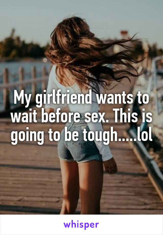 My girlfriend wants to wait before sex. This is going to be tough.....lol