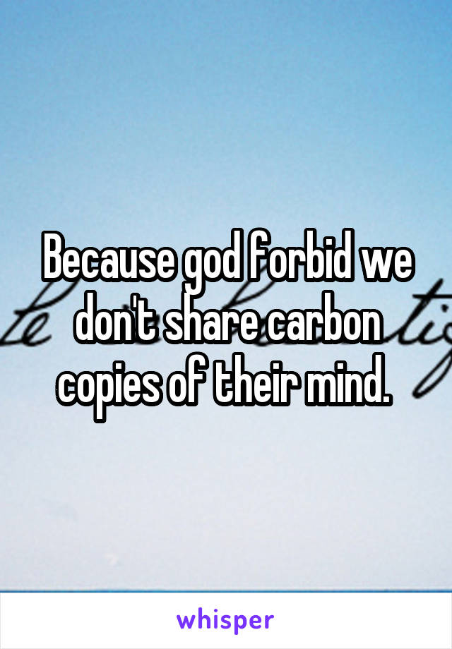 Because god forbid we don't share carbon copies of their mind. 