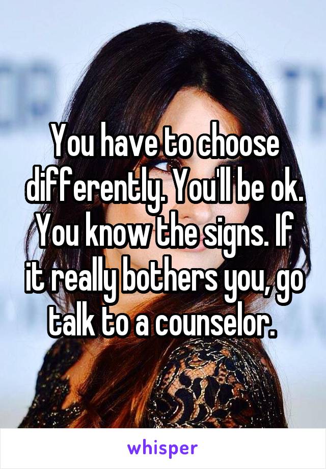 You have to choose differently. You'll be ok. You know the signs. If it really bothers you, go talk to a counselor. 