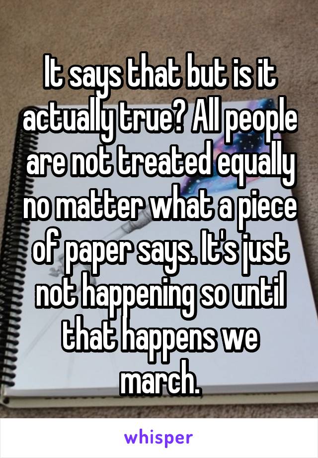 It says that but is it actually true? All people are not treated equally no matter what a piece of paper says. It's just not happening so until that happens we march.