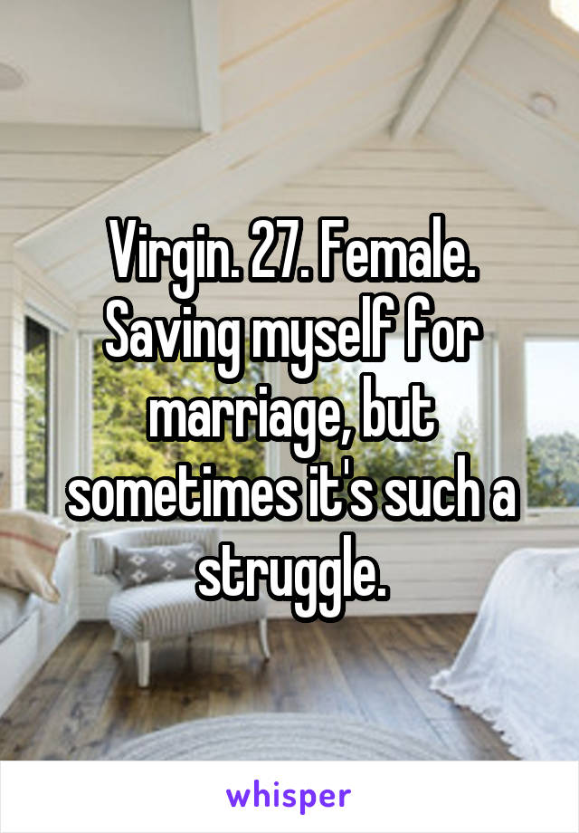 Virgin. 27. Female. Saving myself for marriage, but sometimes it's such a struggle.