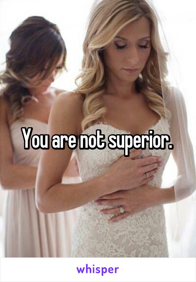 You are not superior. 