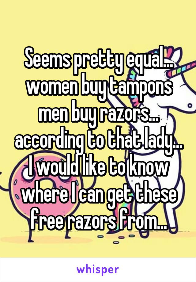 Seems pretty equal... women buy tampons men buy razors... according to that lady... I would like to know where I can get these free razors from...