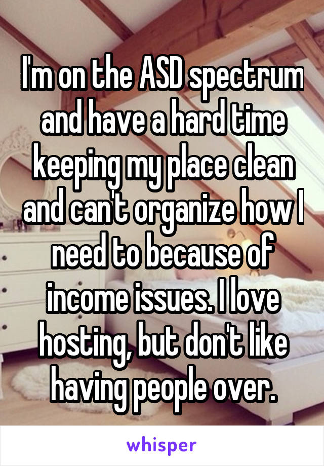 I'm on the ASD spectrum and have a hard time keeping my place clean and can't organize how I need to because of income issues. I love hosting, but don't like having people over.