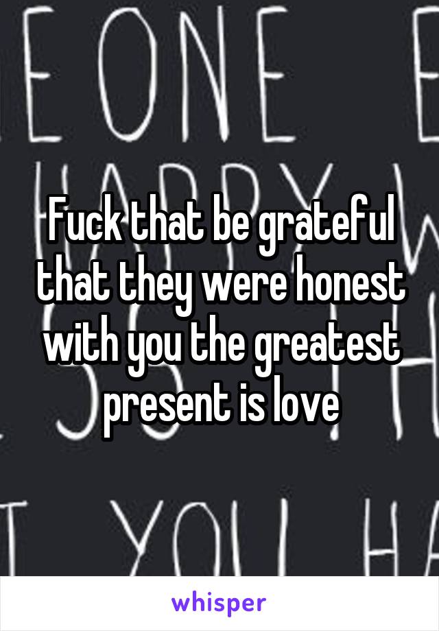 Fuck that be grateful that they were honest with you the greatest present is love