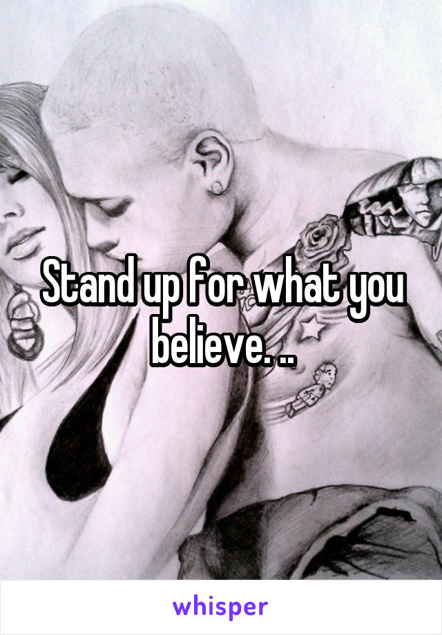 Stand up for what you believe. ..