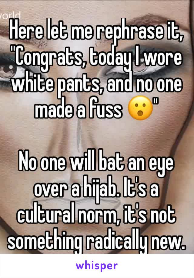 Here let me rephrase it, "Congrats, today I wore white pants, and no one made a fuss 😮" 

No one will bat an eye over a hijab. It's a cultural norm, it's not something radically new. 