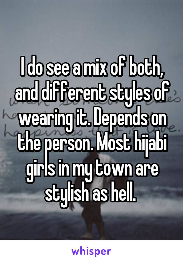 I do see a mix of both, and different styles of wearing it. Depends on the person. Most hijabi girls in my town are stylish as hell. 