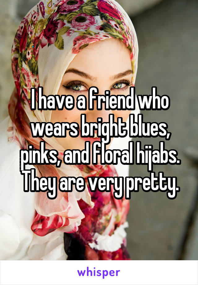 I have a friend who wears bright blues, pinks, and floral hijabs.
They are very pretty.