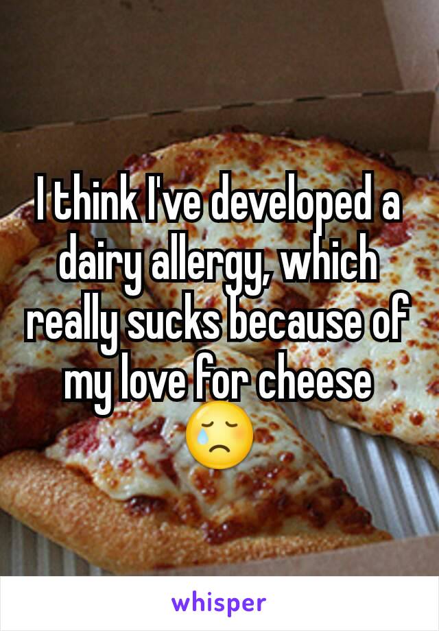 I think I've developed a dairy allergy, which really sucks because of my love for cheese
😢