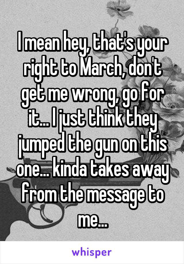 I mean hey, that's your right to March, don't get me wrong, go for it... I just think they jumped the gun on this one... kinda takes away from the message to me...