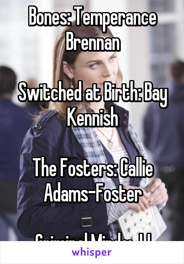 Bones: Temperance Brennan

Switched at Birth: Bay Kennish

The Fosters: Callie Adams-Foster

Criminal Minds: JJ