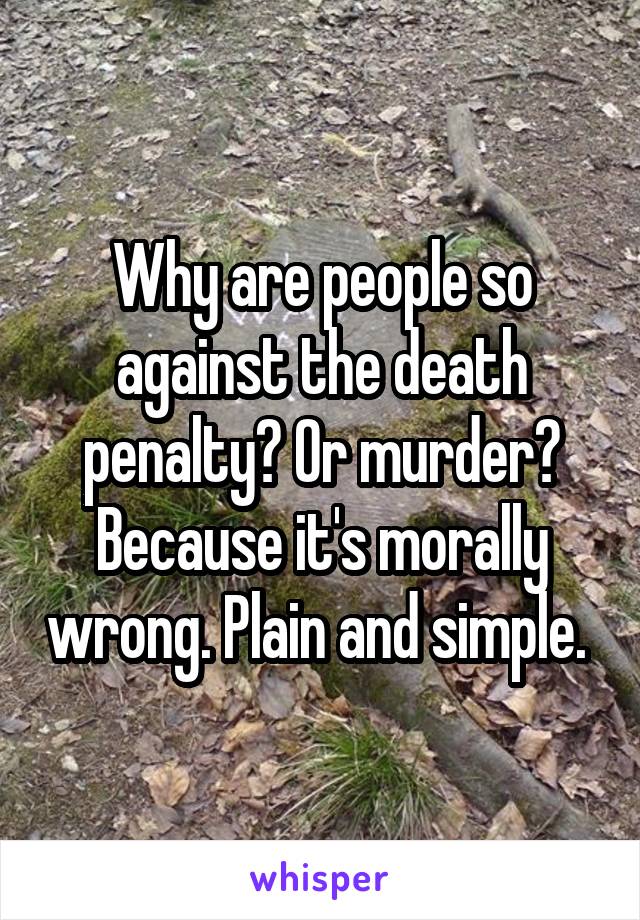 Why are people so against the death penalty? Or murder? Because it's morally wrong. Plain and simple. 