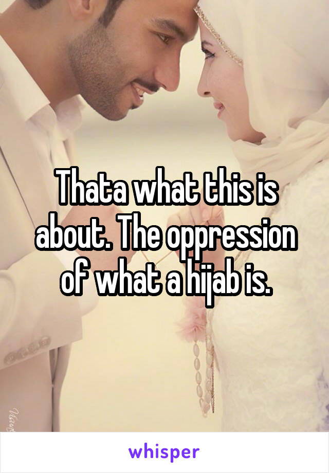 Thata what this is about. The oppression of what a hijab is.