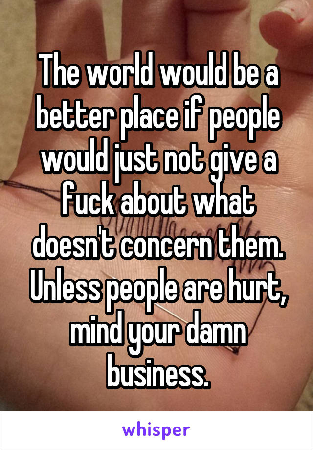 The world would be a better place if people would just not give a fuck about what doesn't concern them.
Unless people are hurt, mind your damn business.