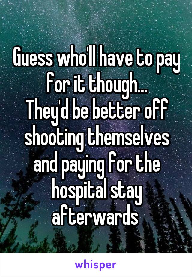 Guess who'll have to pay for it though...
They'd be better off shooting themselves and paying for the hospital stay afterwards 