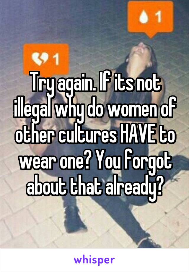 Try again. If its not illegal why do women of other cultures HAVE to wear one? You forgot about that already?