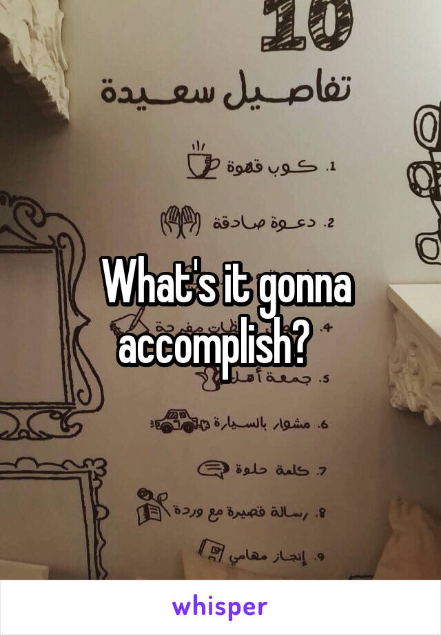  What's it gonna accomplish?  