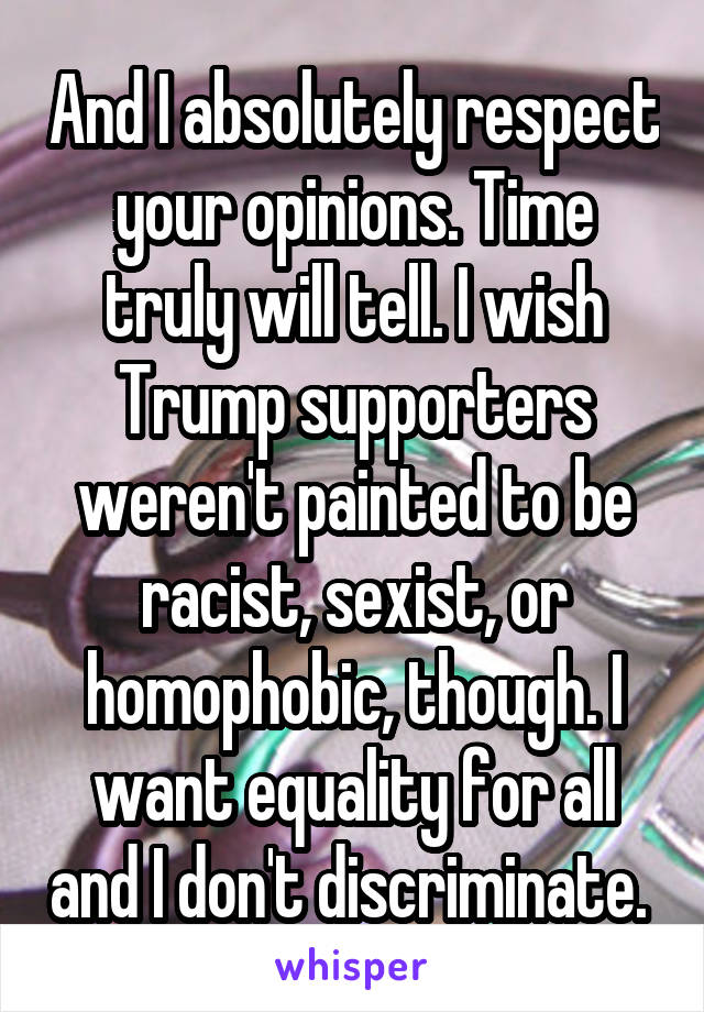 And I absolutely respect your opinions. Time truly will tell. I wish Trump supporters weren't painted to be racist, sexist, or homophobic, though. I want equality for all and I don't discriminate. 