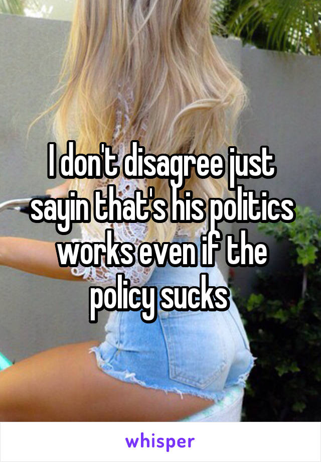 I don't disagree just sayin that's his politics works even if the policy sucks 