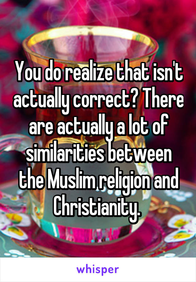 You do realize that isn't actually correct? There are actually a lot of similarities between the Muslim religion and Christianity. 