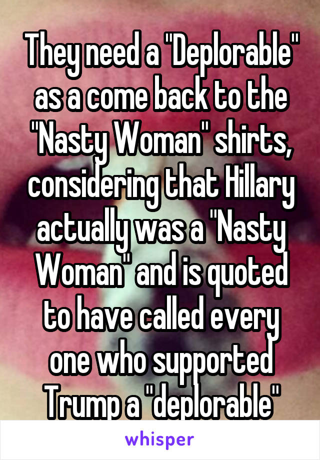 They need a "Deplorable" as a come back to the "Nasty Woman" shirts, considering that Hillary actually was a "Nasty Woman" and is quoted to have called every one who supported Trump a "deplorable"