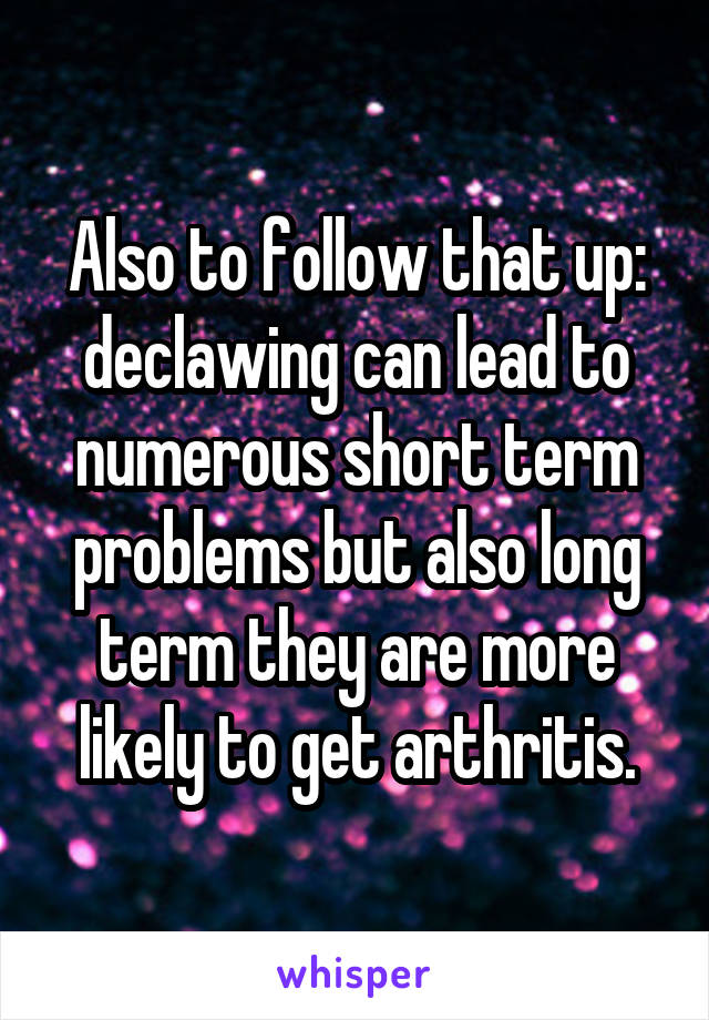 Also to follow that up: declawing can lead to numerous short term problems but also long term they are more likely to get arthritis.