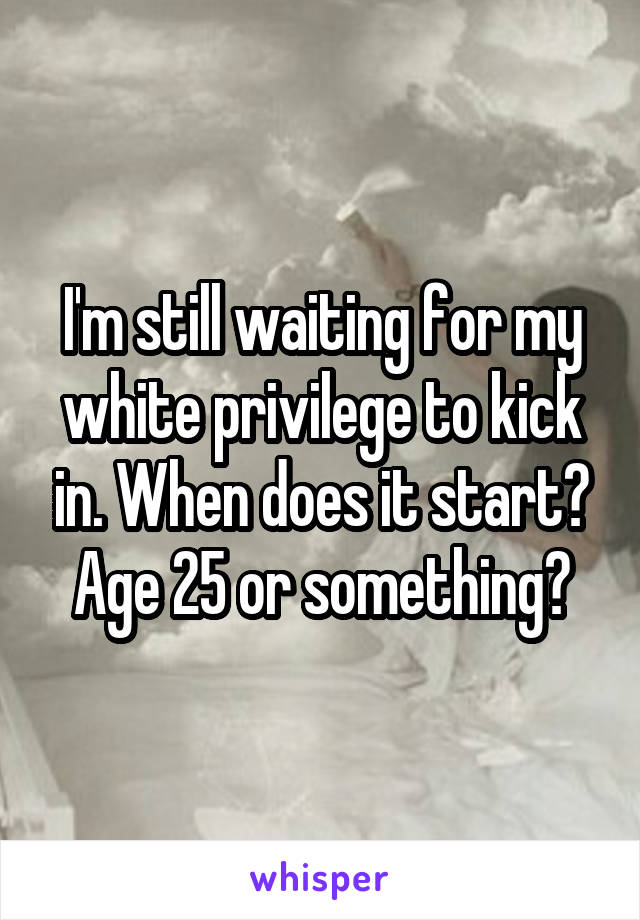 I'm still waiting for my white privilege to kick in. When does it start? Age 25 or something?