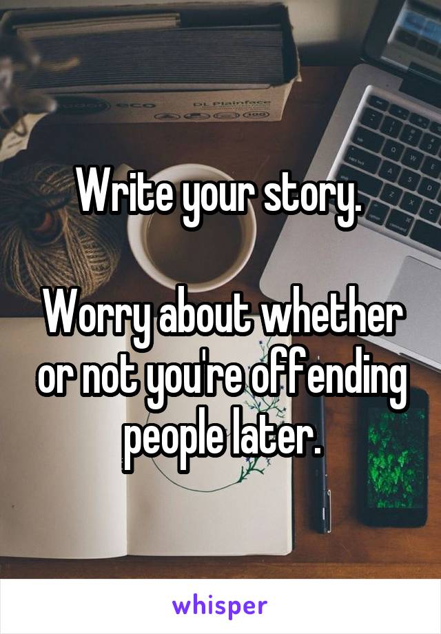 Write your story. 

Worry about whether or not you're offending people later.