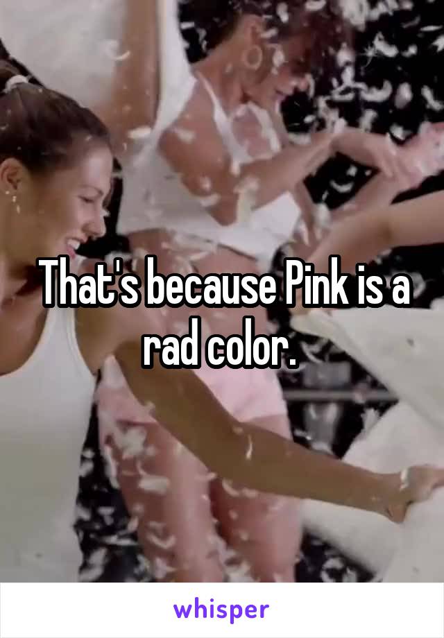 That's because Pink is a rad color. 