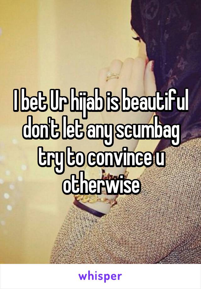 I bet Ur hijab is beautiful don't let any scumbag try to convince u otherwise