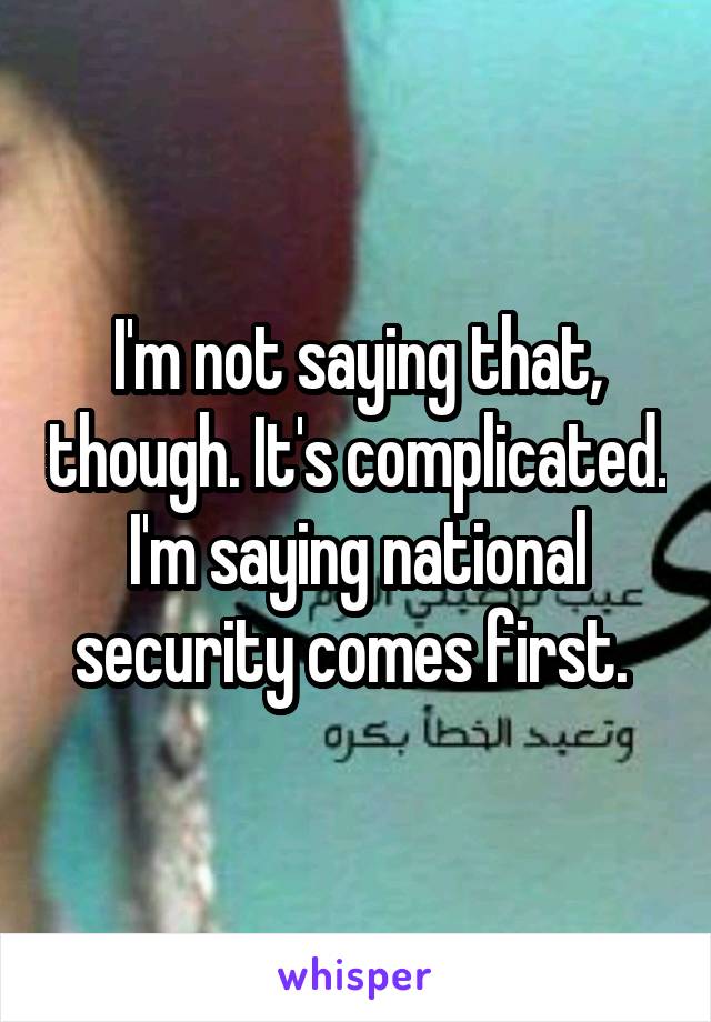 I'm not saying that, though. It's complicated. I'm saying national security comes first. 