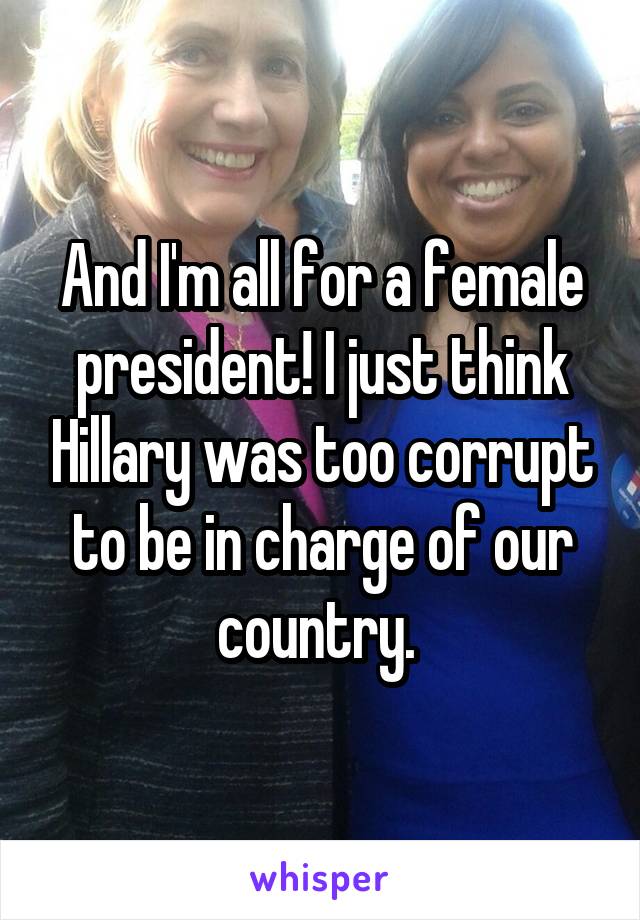 And I'm all for a female president! I just think Hillary was too corrupt to be in charge of our country. 