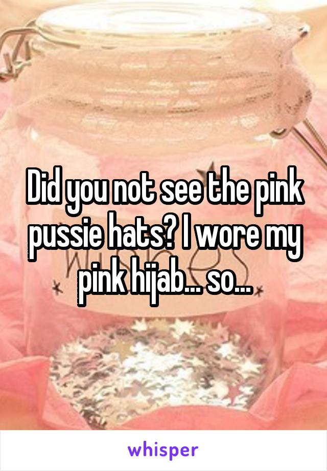 Did you not see the pink pussie hats? I wore my pink hijab... so...