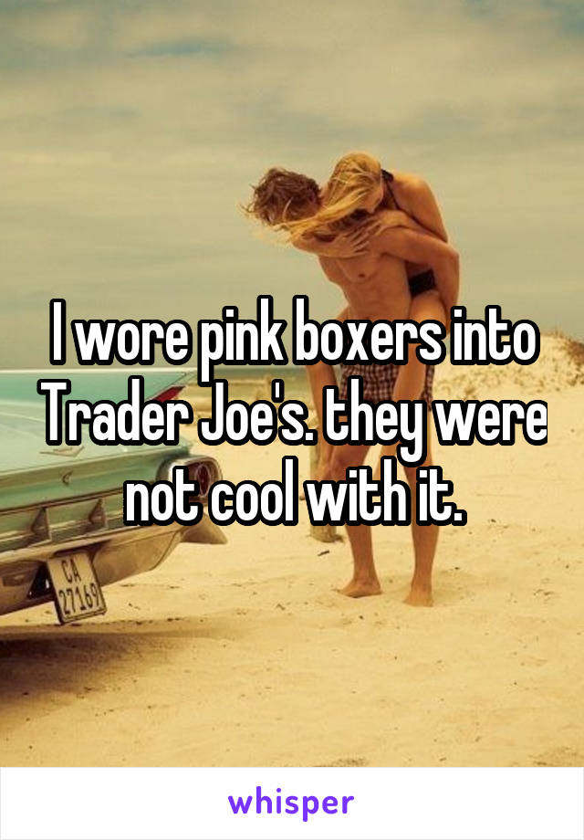 I wore pink boxers into Trader Joe's. they were not cool with it.