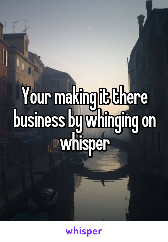 Your making it there business by whinging on whisper