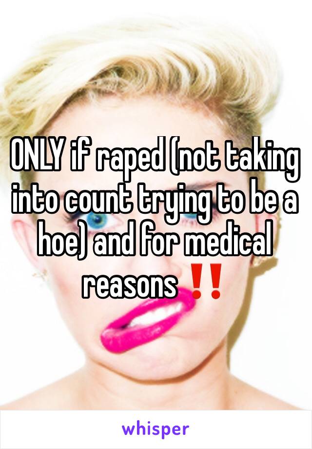 ONLY if raped (not taking into count trying to be a hoe) and for medical reasons ‼️