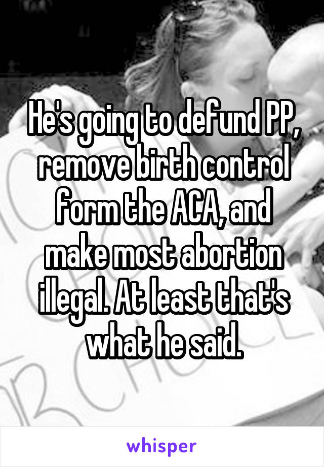 He's going to defund PP, remove birth control form the ACA, and make most abortion illegal. At least that's what he said.