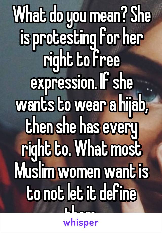 What do you mean? She is protesting for her right to free expression. If she wants to wear a hijab, then she has every right to. What most Muslim women want is to not let it define them.