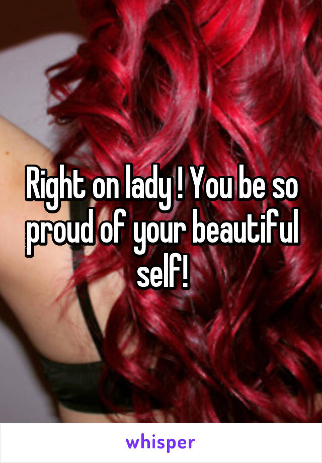 Right on lady ! You be so proud of your beautiful self!