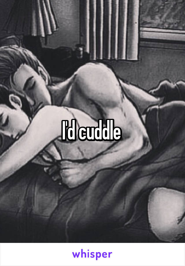 I'd cuddle 