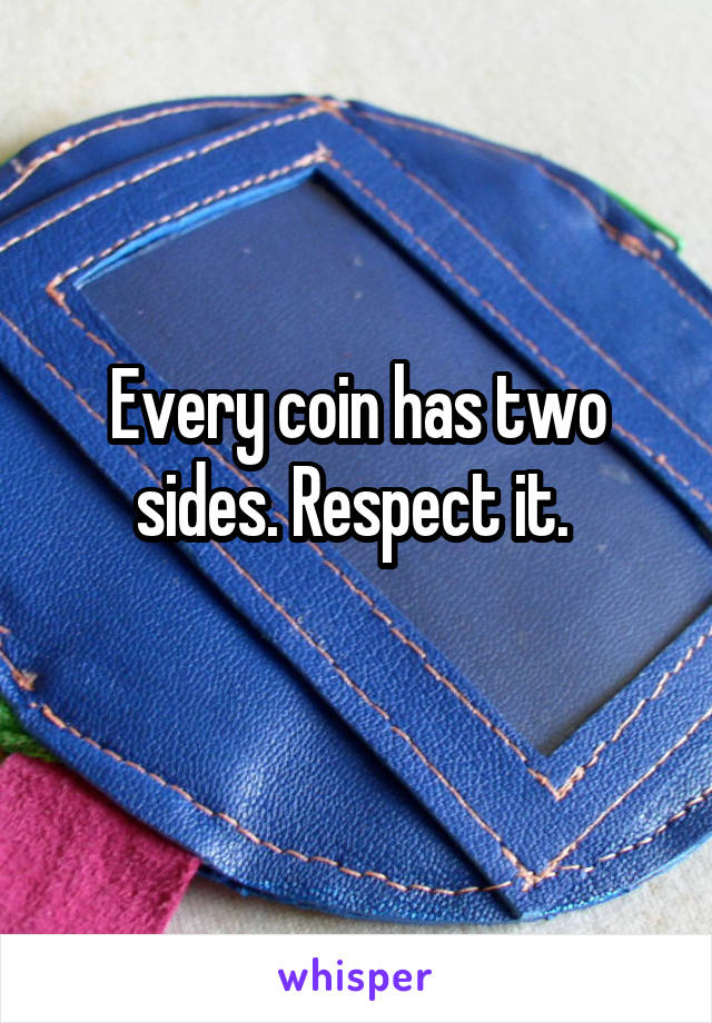 Every coin has two sides. Respect it. 
