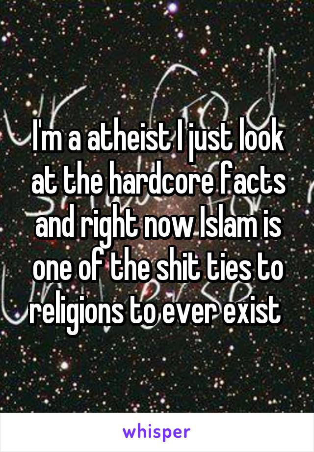 I'm a atheist I just look at the hardcore facts and right now Islam is one of the shit ties to religions to ever exist 