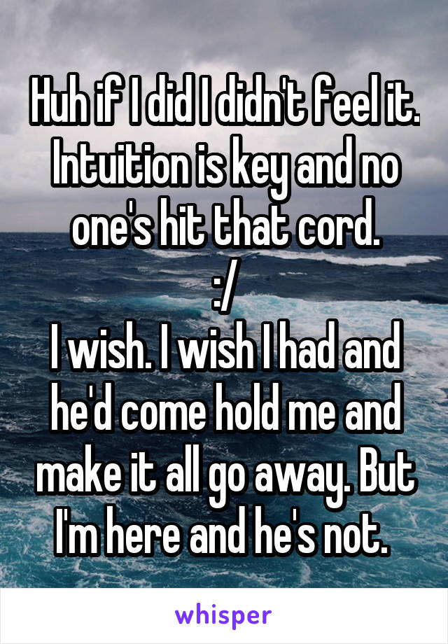 Huh if I did I didn't feel it.
Intuition is key and no one's hit that cord.
:/
I wish. I wish I had and he'd come hold me and make it all go away. But I'm here and he's not. 