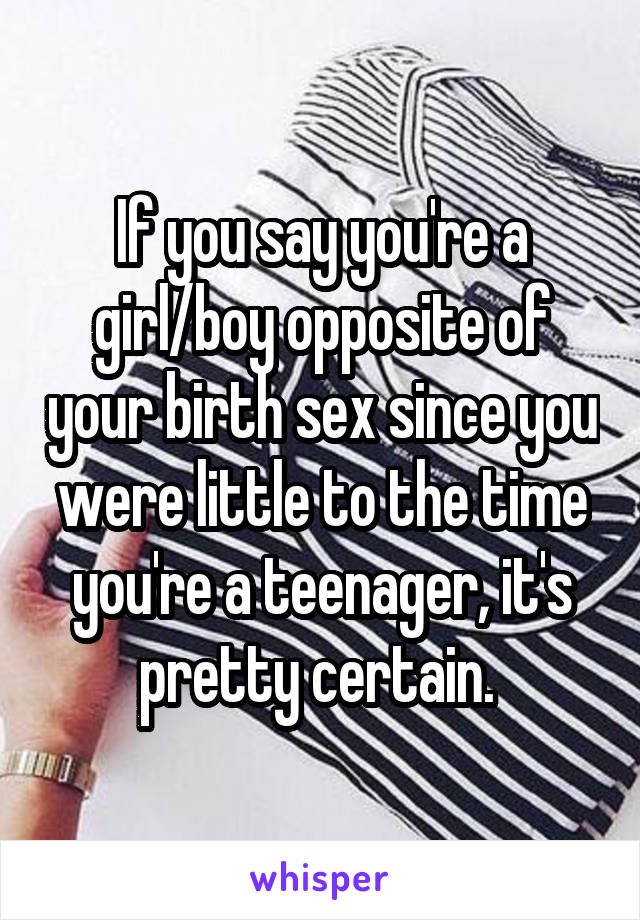 If you say you're a girl/boy opposite of your birth sex since you were little to the time you're a teenager, it's pretty certain. 