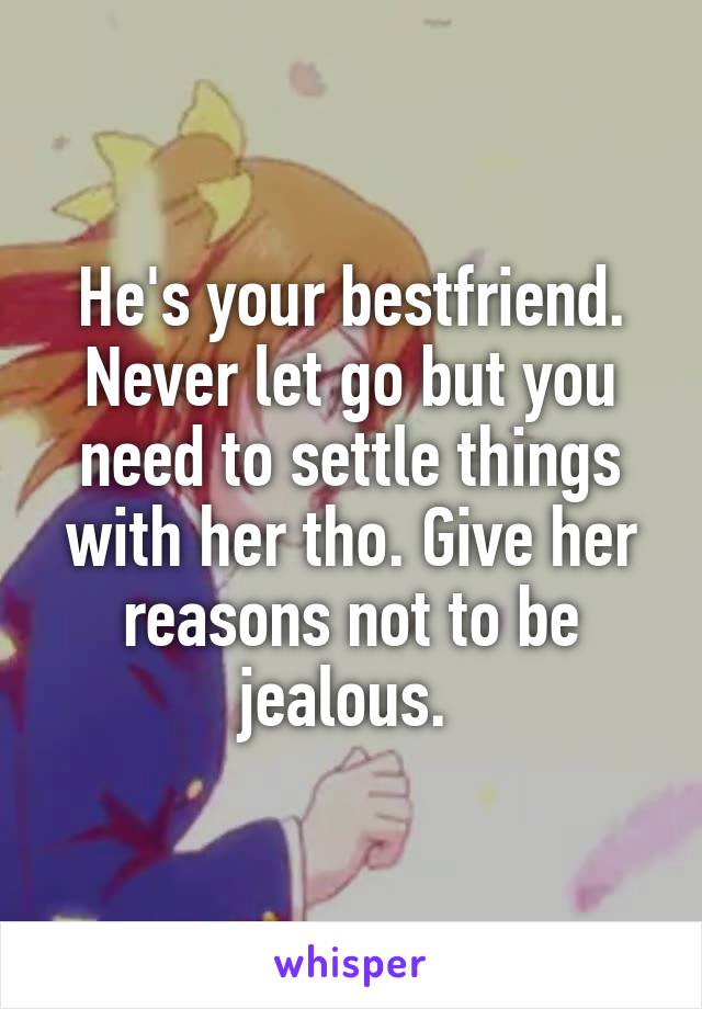 He's your bestfriend. Never let go but you need to settle things with her tho. Give her reasons not to be jealous. 