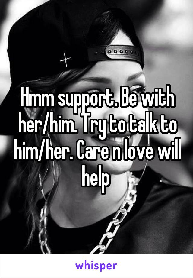 Hmm support. Be with her/him. Try to talk to him/her. Care n love will help 