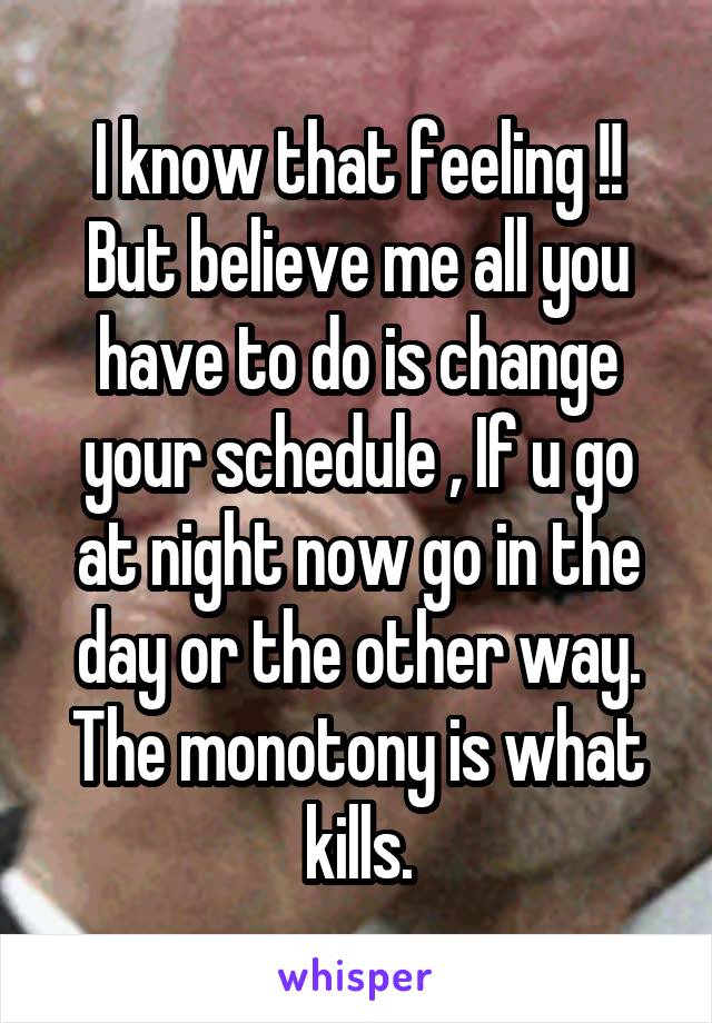 I know that feeling !! But believe me all you have to do is change your schedule , If u go at night now go in the day or the other way. The monotony is what kills.